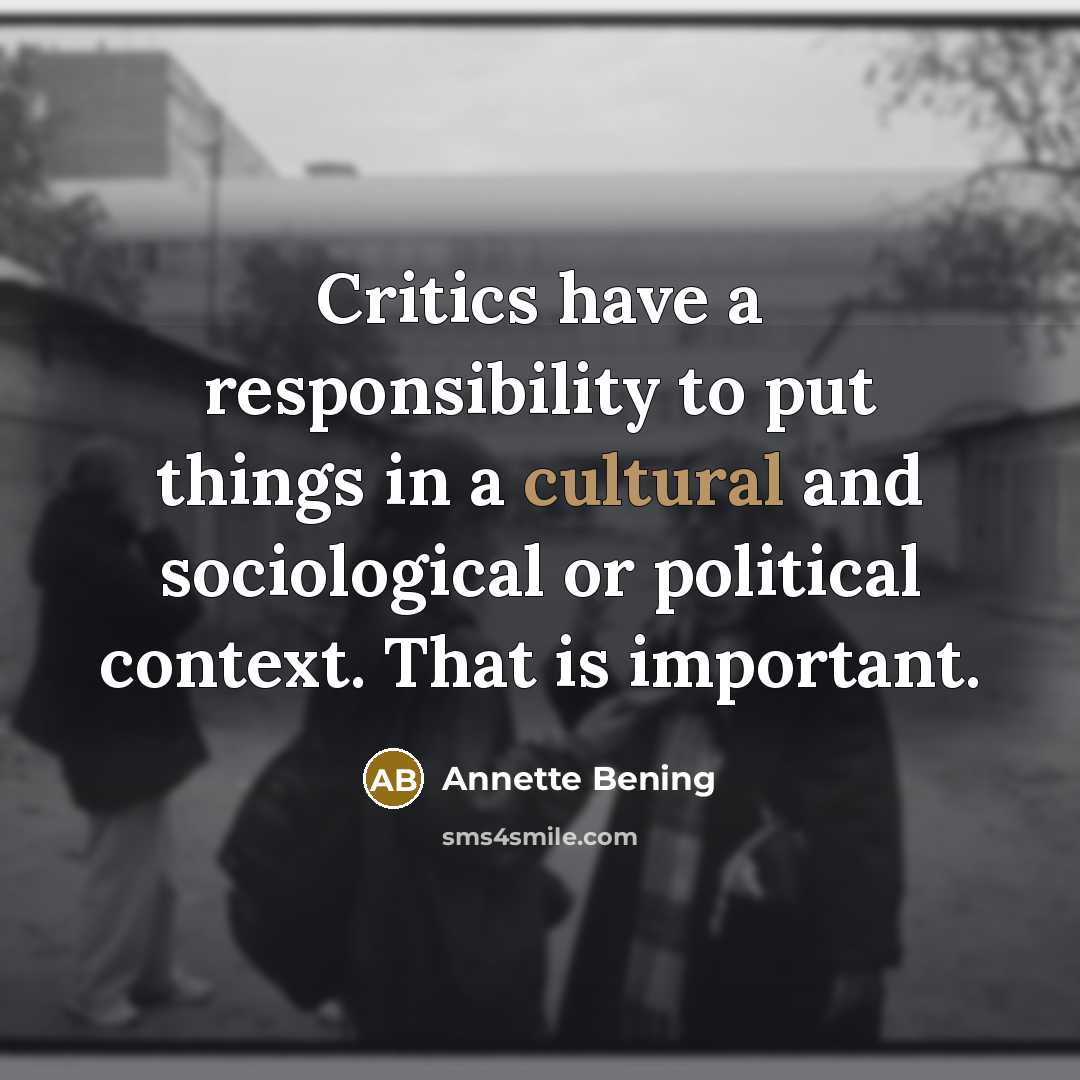 “Critics have a responsibility to put things in a cultural and sociological or political context. That is important.” quote by Annette Bening