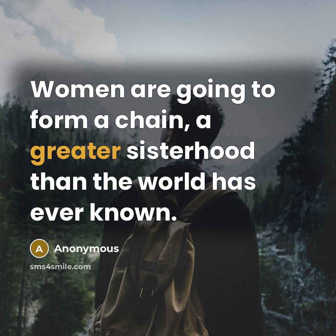 “Women are going to form a chain, a greater sisterhood than the world has ever known.” quote by Anonymous