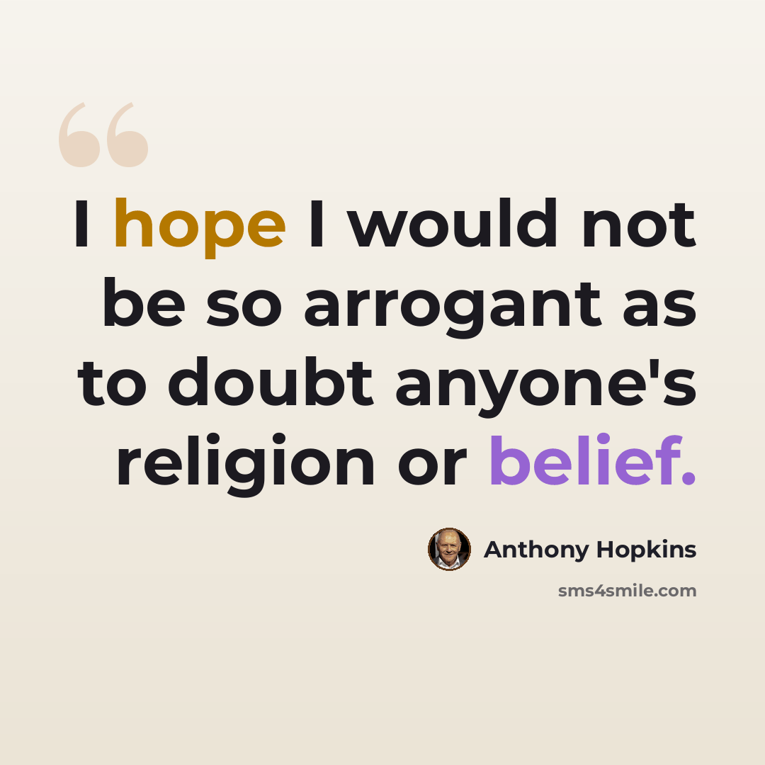 “I hope I would not be so arrogant as to doubt anyone's religion or belief.” quote by Anthony Hopkins