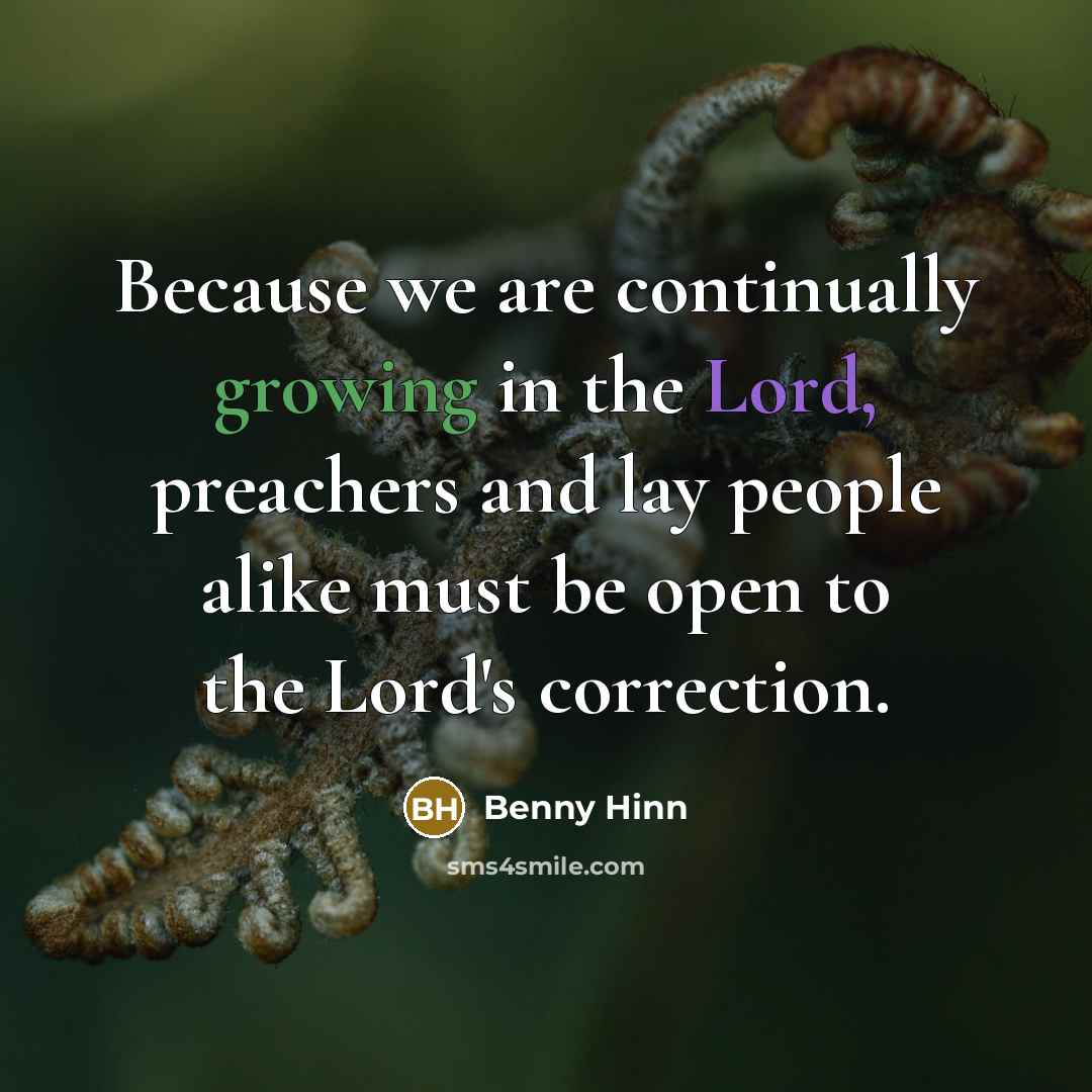 “Because we are continually growing in the Lord, preachers and lay people alike must be open to the Lord's correction.” quote by Benny Hinn