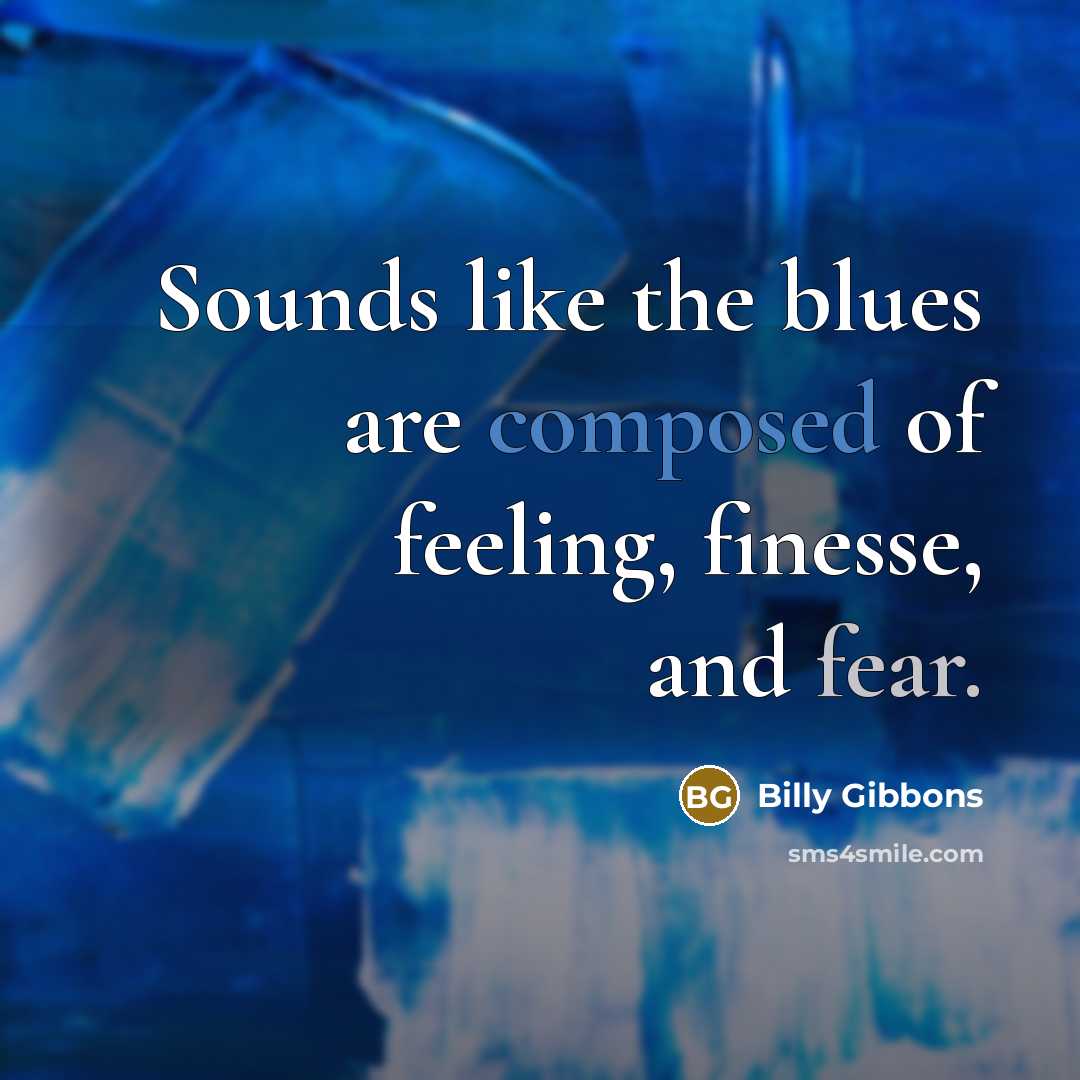 “Sounds like the blues are composed of feeling, finesse, and fear.” quote by Billy Gibbons