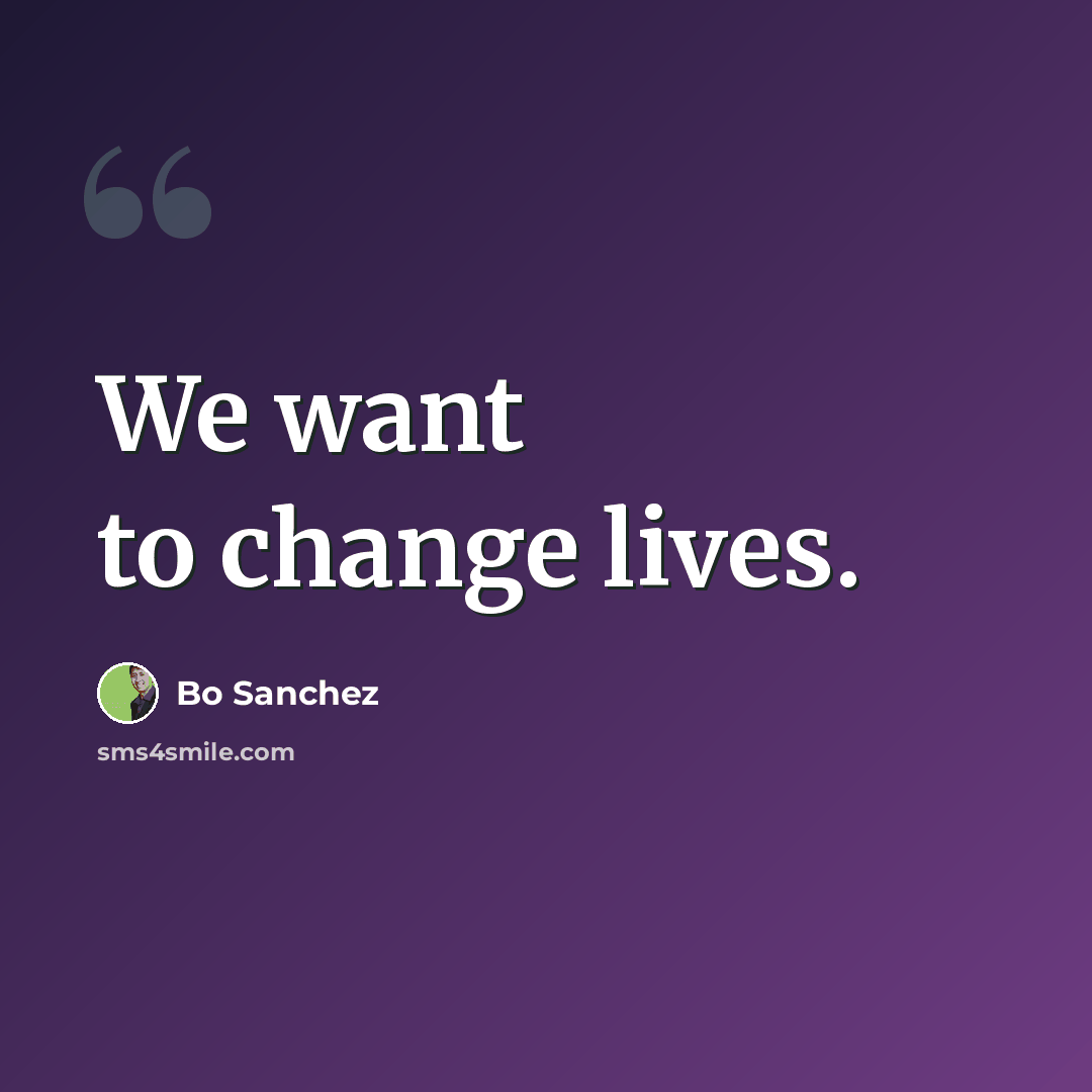 “We want to change lives.” quote by Bo Sanchez