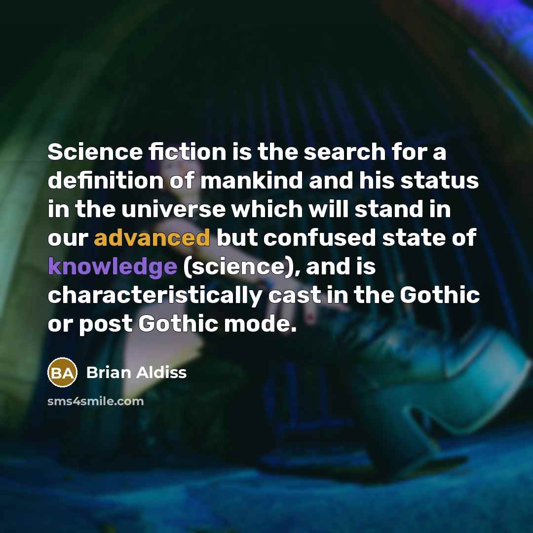 “Science fiction is the search for a definition of mankind and his status in the universe which will stand in our advanced but confused state of knowledge (science), and is characteristically cast in the Gothic or post Gothic mode.” quote by Brian Aldiss