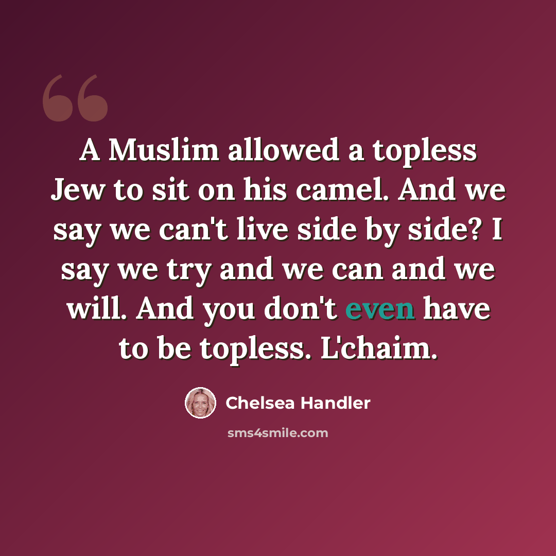 “A Muslim allowed a topless Jew to sit on his camel. And we say we can't live side by side? I say we try and we can and we will. And you don't even have to be topless. L'chaim.” quote by Chelsea Handler