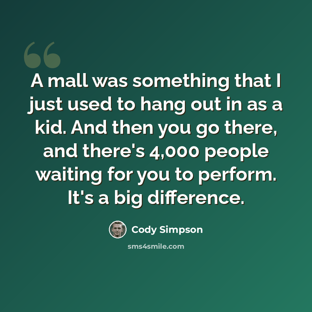 “A mall was something that I just used to hang out in as a kid. And then you go there, and there's 4,000 people waiting for you to perform. It's a big difference.” quote by Cody Simpson