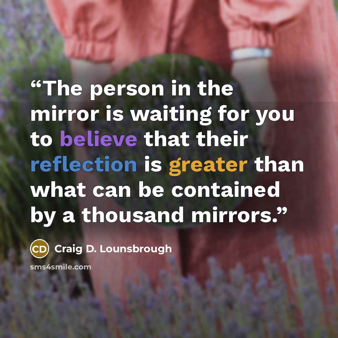 “The person in the mirror is waiting for you to believe that their reflection is greater than what can be contained by a thousand mirrors.” quote by Craig D. Lounsbrough