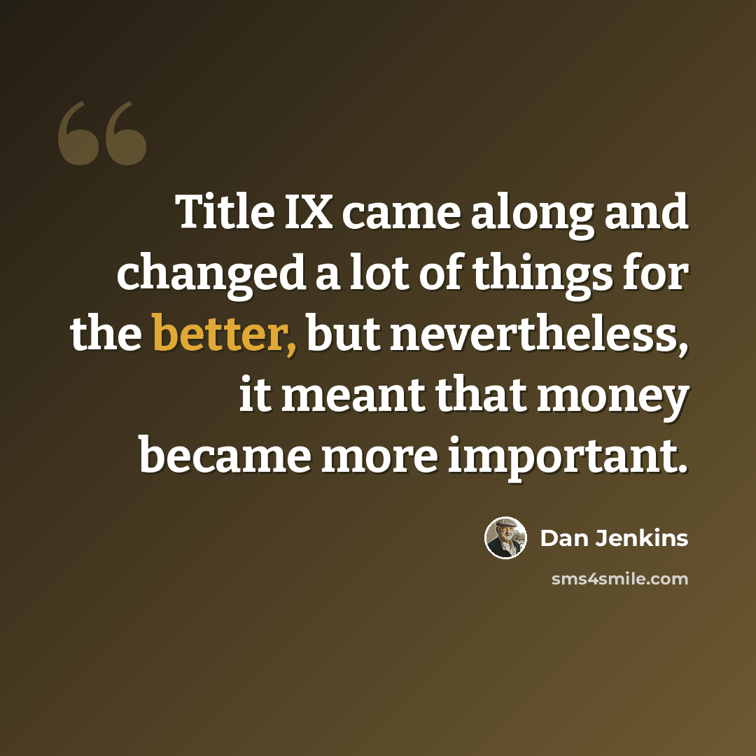“Title IX came along and changed a lot of things for the better, but nevertheless, it meant that money became more important.” quote by Dan Jenkins