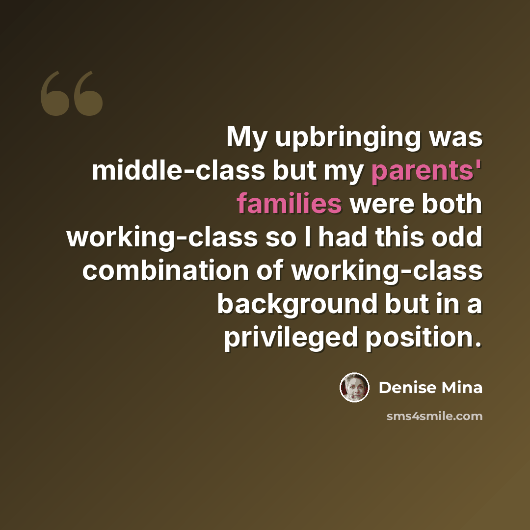 “My upbringing was middle-class but my parents' families were both working-class so I had this odd combination of working-class background but in a privileged position.” quote by Denise Mina