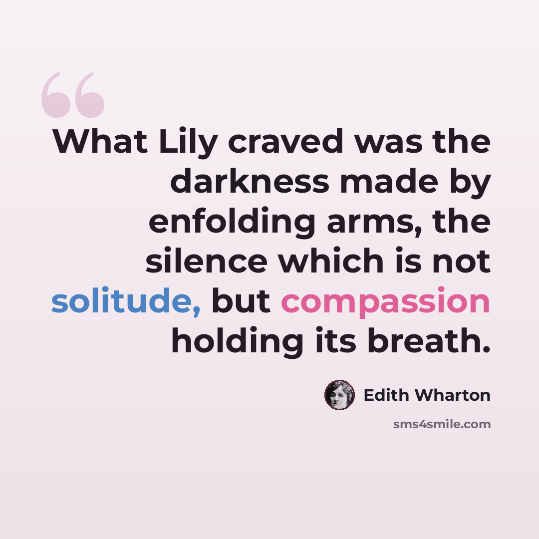 “What Lily craved was the darkness made by enfolding arms, the silence which is not solitude, but compassion holding its breath.” quote by Edith Wharton