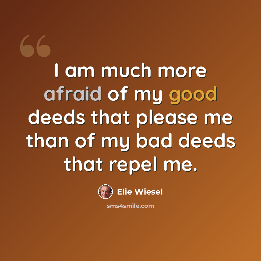 “I am much more afraid of my good deeds that please me than of my bad deeds that repel me.” quote by Elie Wiesel