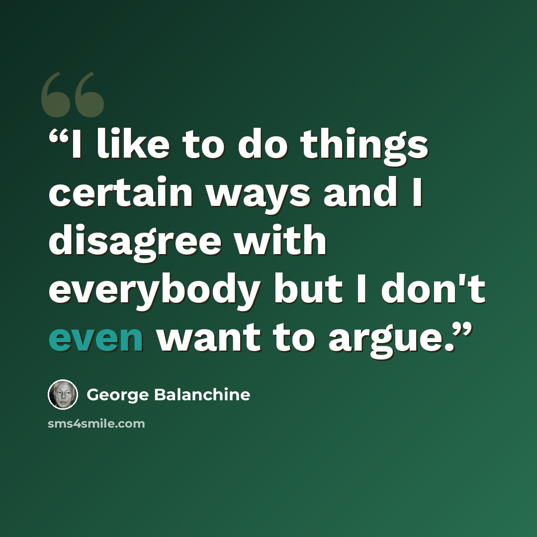 “I like to do things certain ways and I disagree with everybody but I don't even want to argue.” quote by George Balanchine