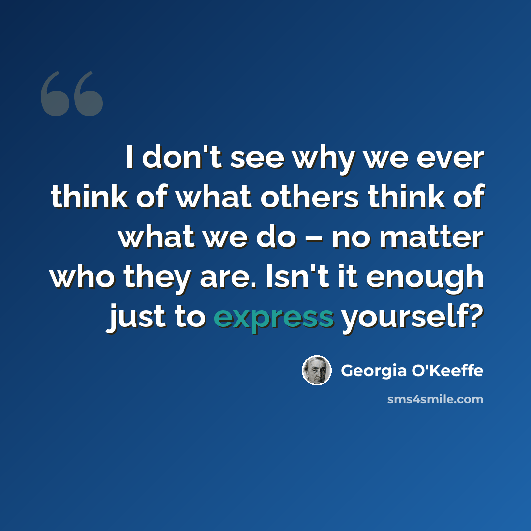 “I don't see why we ever think of what others think of what we do – no matter who they are. Isn't it enough just to express yourself?” quote by Georgia O'Keeffe