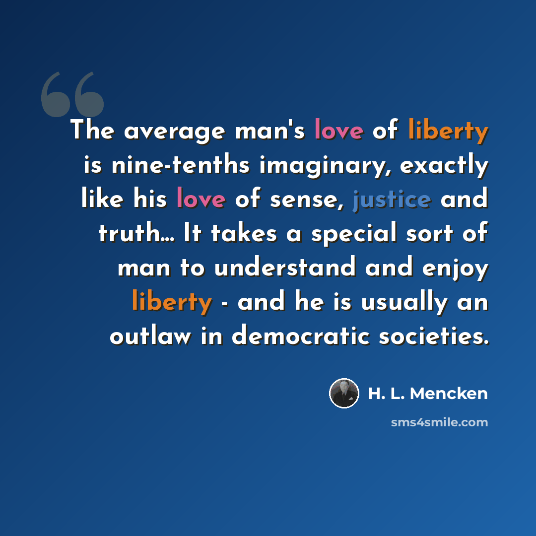 “The average man's love of liberty is nine-tenths imaginary, exactly like his love of sense, justice and truth... It takes a special sort of man to understand and enjoy liberty - and he is usually an outlaw in democratic societies.” quote by H. L. Mencken