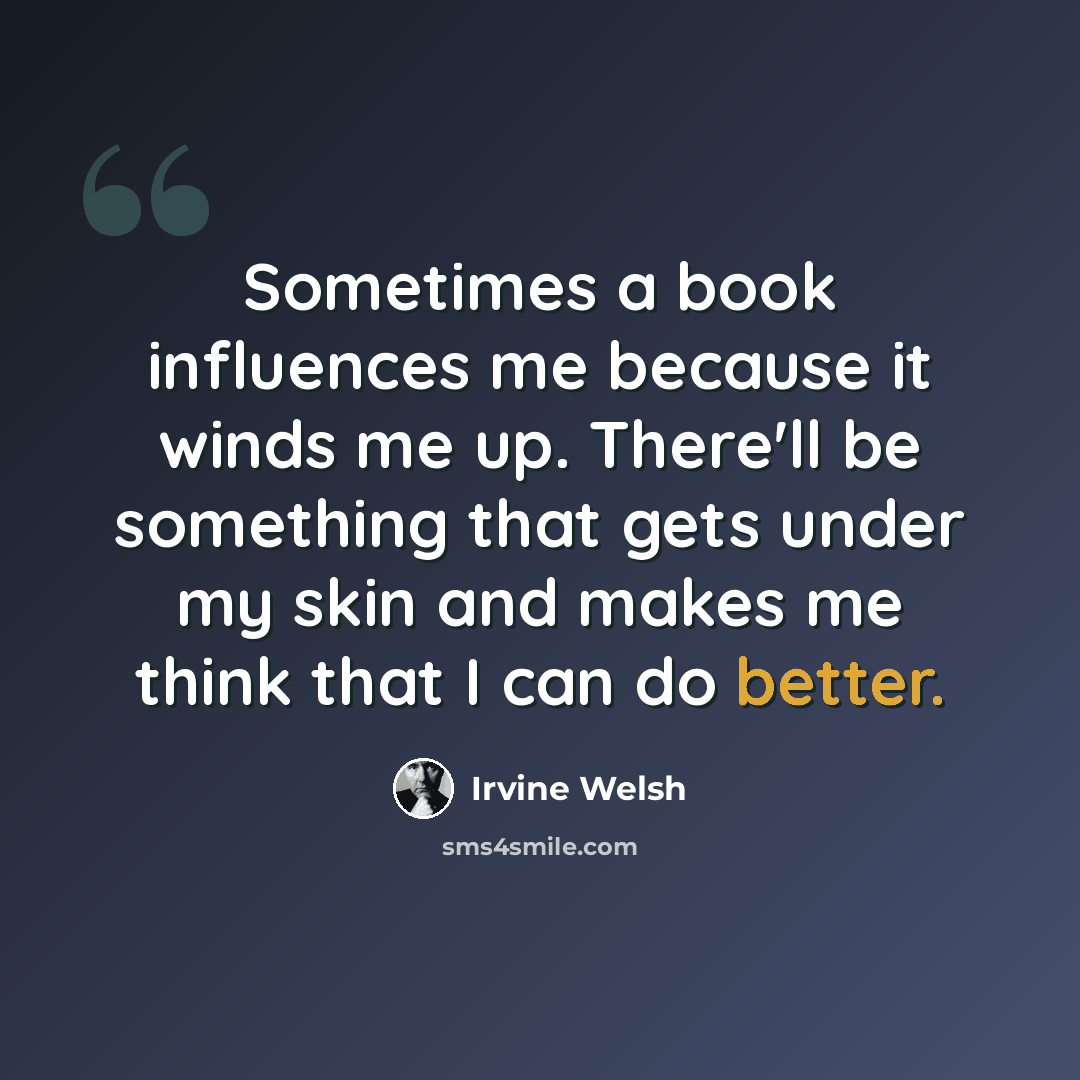 “Sometimes a book influences me because it winds me up. There'll be something that gets under my skin and makes me think that I can do better.” quote by Irvine Welsh