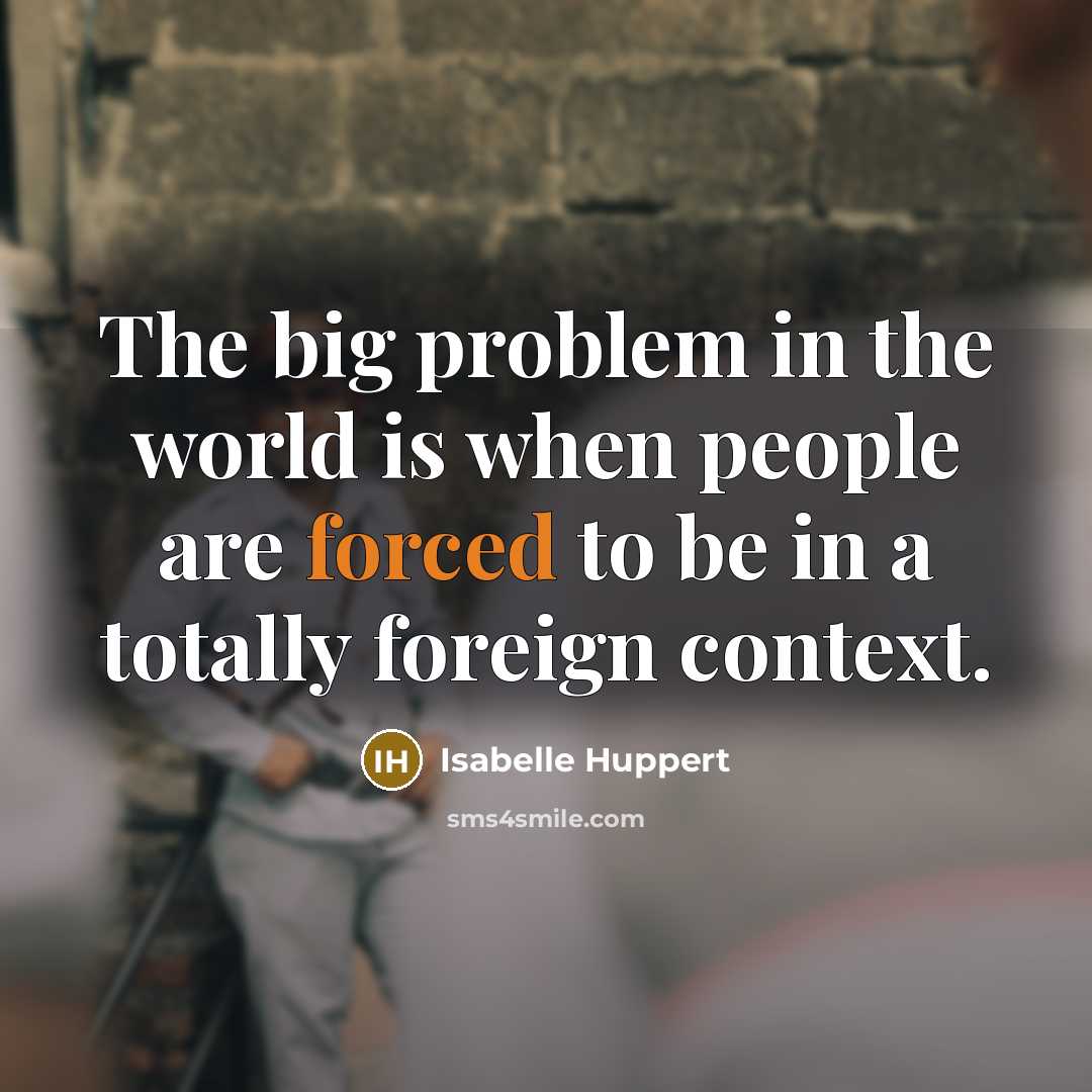 “The big problem in the world is when people are forced to be in a totally foreign context.” quote by Isabelle Huppert