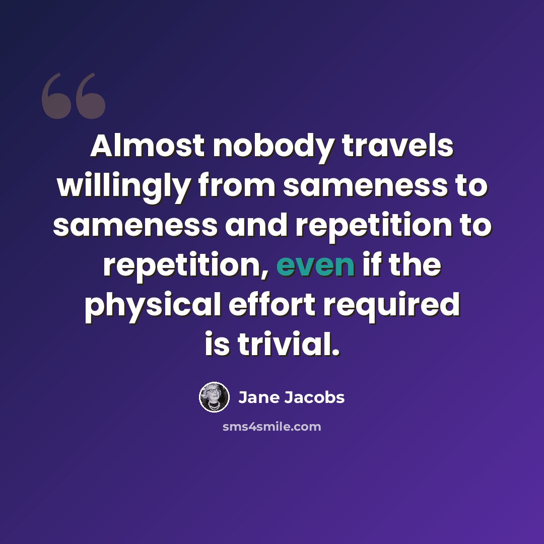 “Almost nobody travels willingly from sameness to sameness and repetition to repetition, even if the physical effort required is trivial.” quote by Jane Jacobs