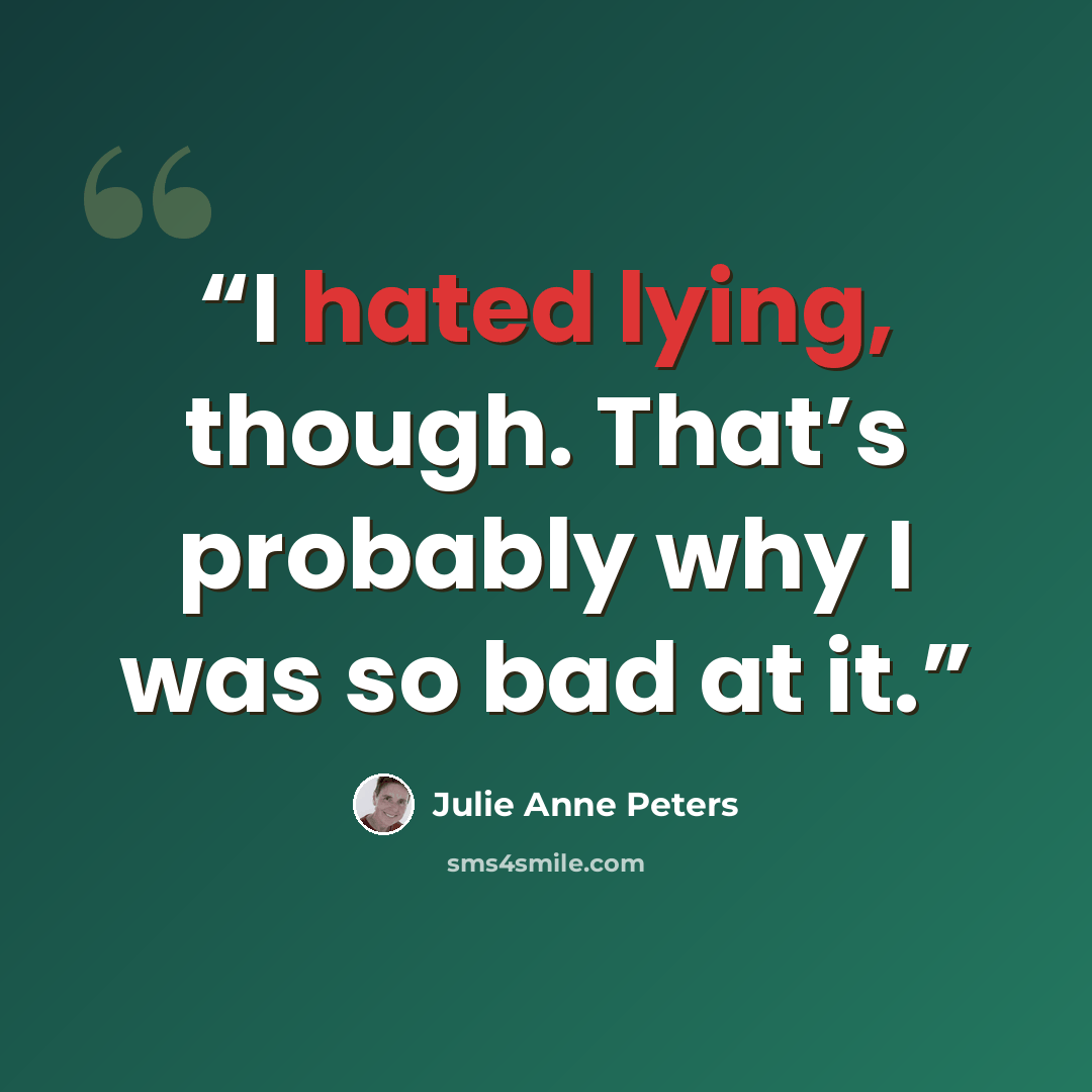 “I hated lying, though. That’s probably why I was so bad at it.” quote by Julie Anne Peters
