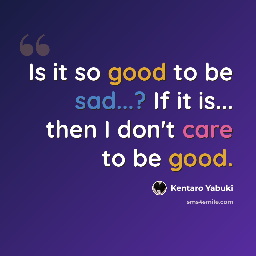 “Is it so good to be sad...? If it is... then I don't care to be good.” quote by Kentaro Yabuki
