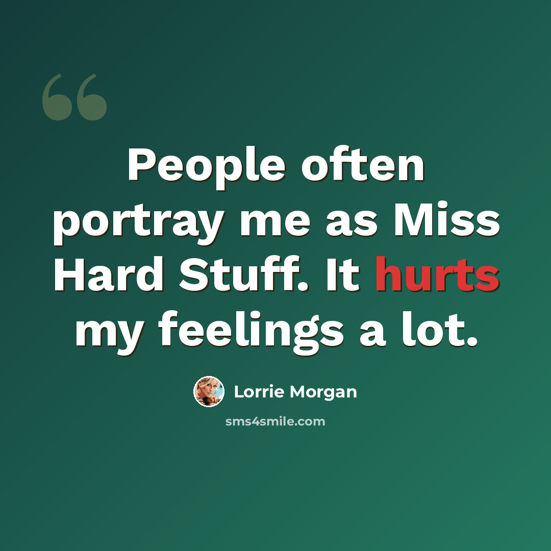 “People often portray me as Miss Hard Stuff. It hurts my feelings a lot.” quote by Lorrie Morgan