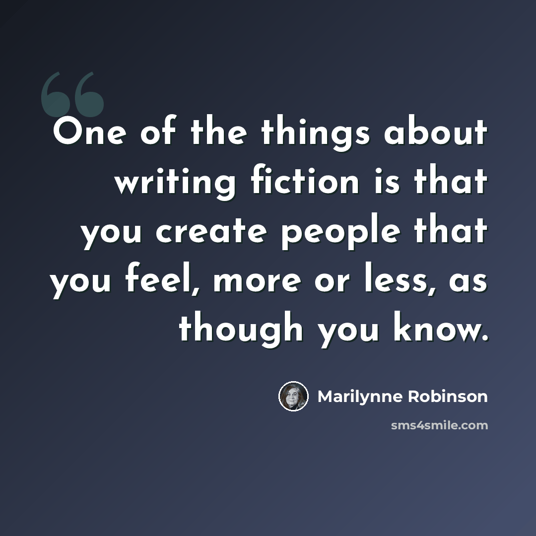 “One of the things about writing fiction is that you create people that you feel, more or less, as though you know.” quote by Marilynne Robinson