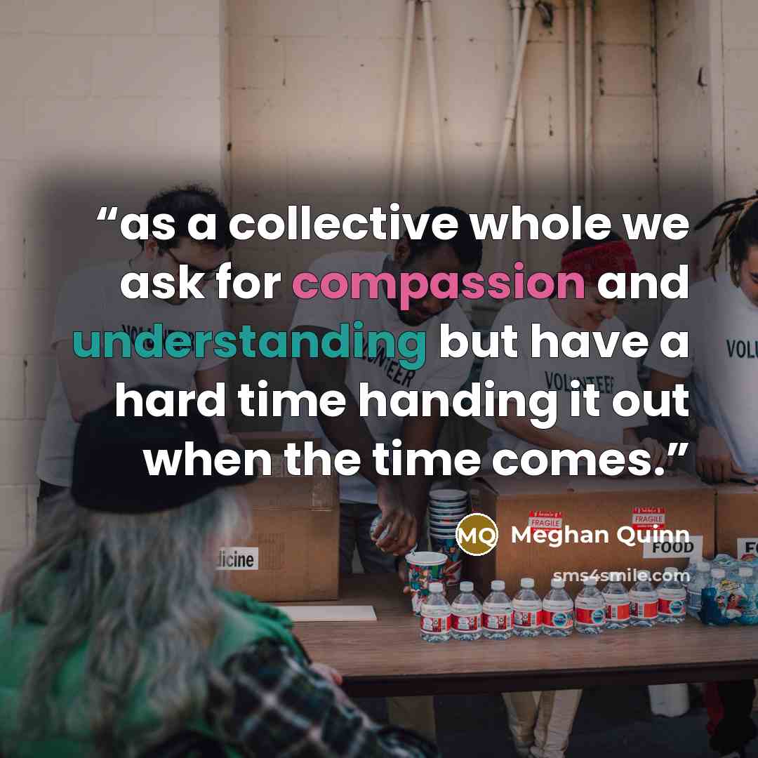 “as a collective whole we ask for compassion and understanding but have a hard time handing it out when the time comes.” quote by Meghan Quinn