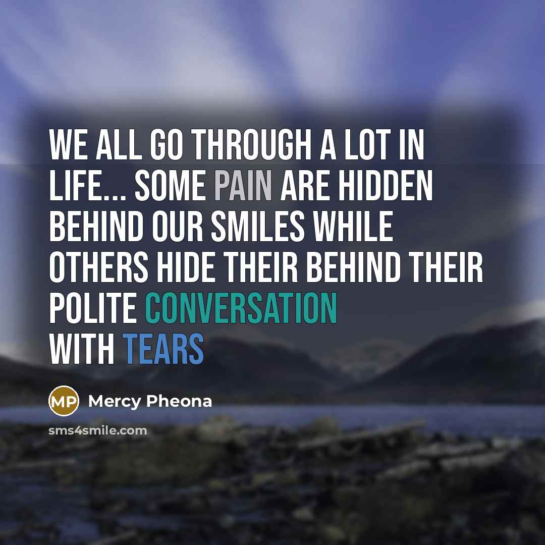 “We all go through a lot in life... some pain are hidden behind our smiles while others hide their behind their polite conversation with tears” quote by Mercy Pheona