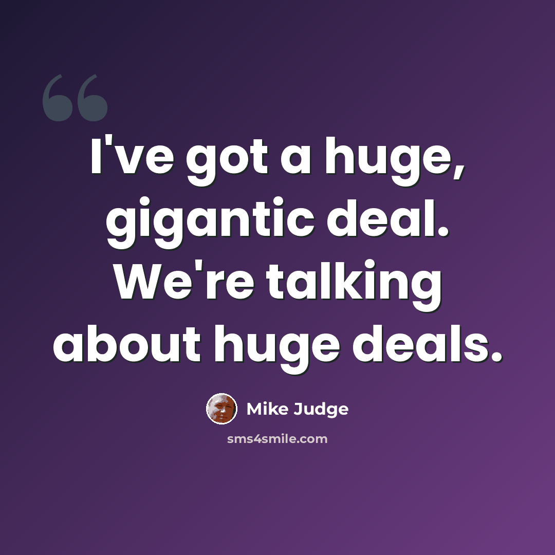 “I've got a huge, gigantic deal. We're talking about huge deals.” quote by Mike Judge