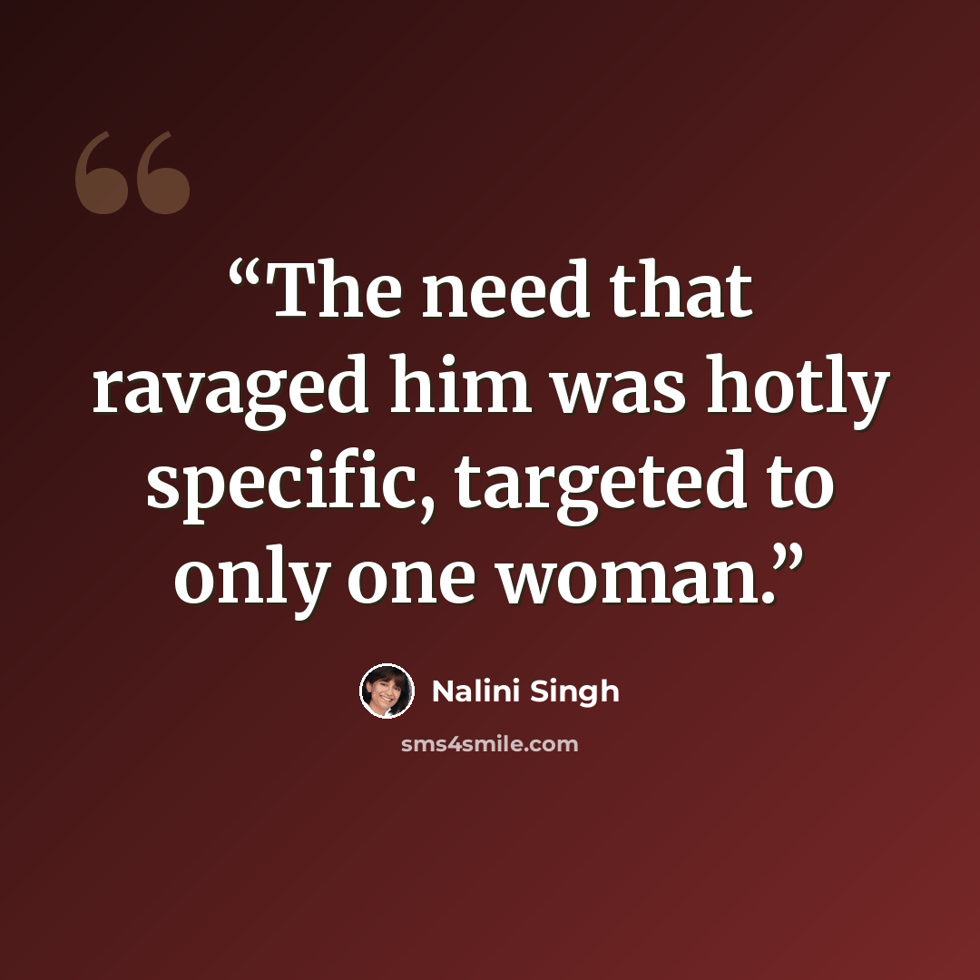 “The need that ravaged him was hotly specific, targeted to only one woman.” quote by Nalini Singh