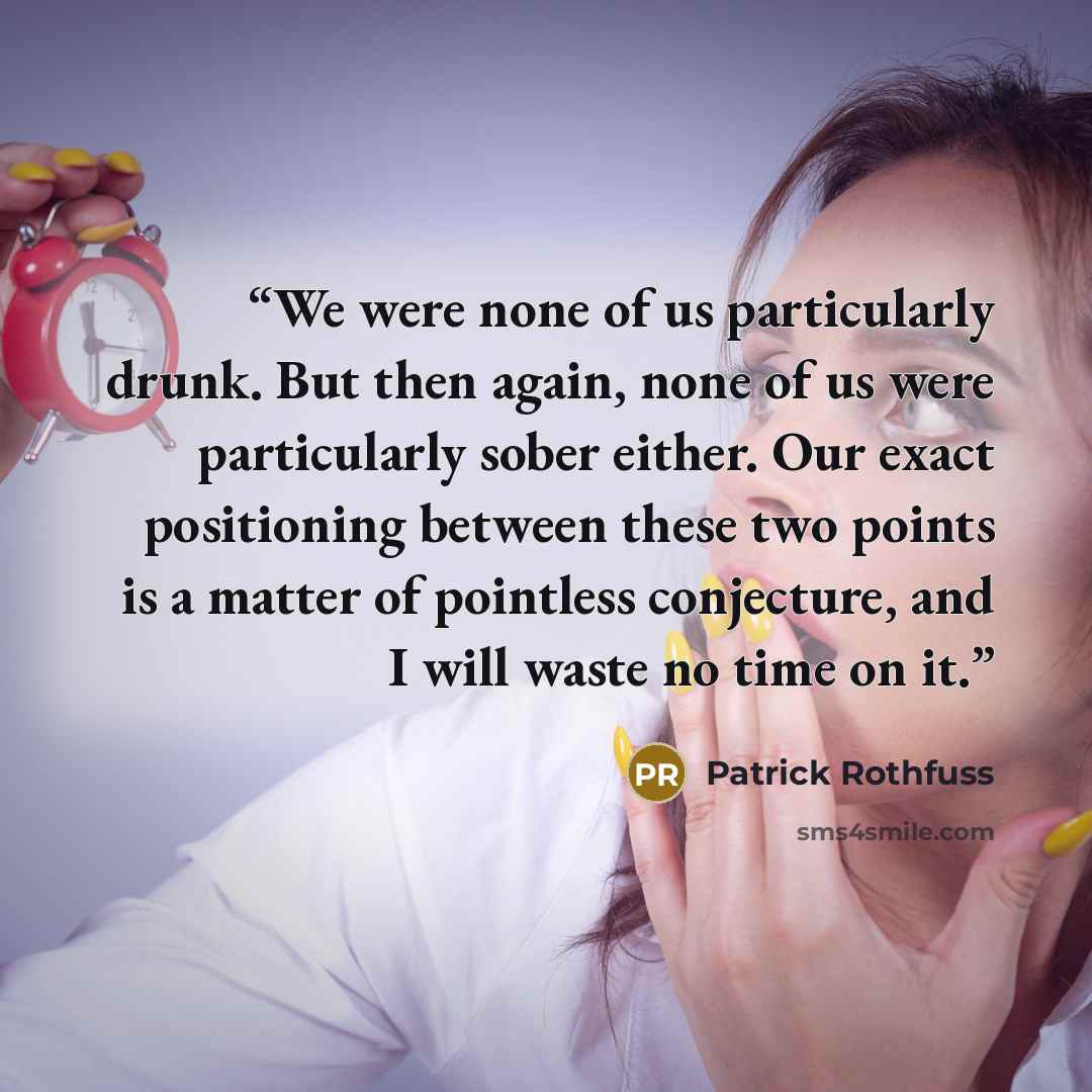 “We were none of us particularly drunk. But then again, none of us were particularly sober either. Our exact positioning between these two points is a matter of pointless conjecture, and I will waste no time on it.” quote by Patrick Rothfuss
