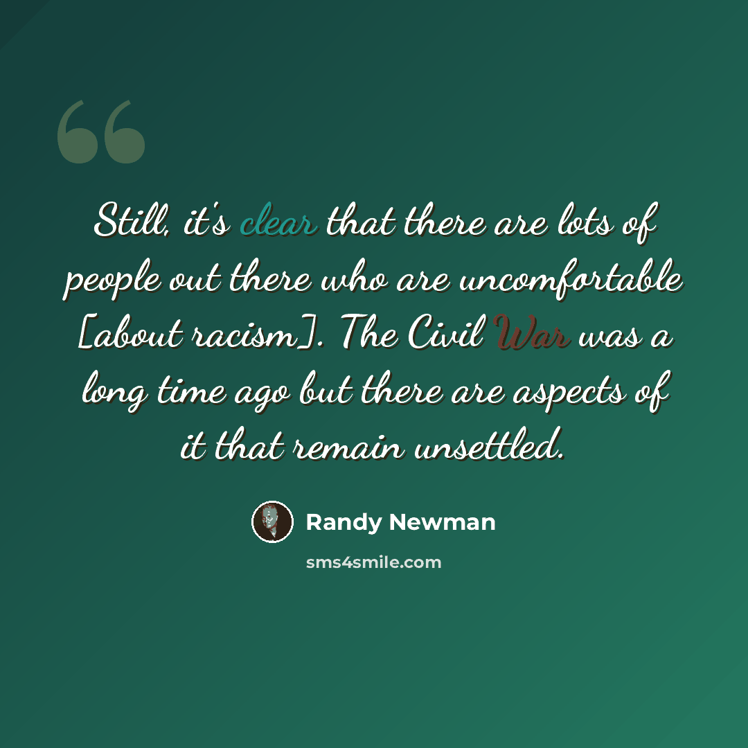 “Still, it's clear that there are lots of people out there who are uncomfortable [about racism]. The Civil War was a long time ago but there are aspects of it that remain unsettled.” quote by Randy Newman