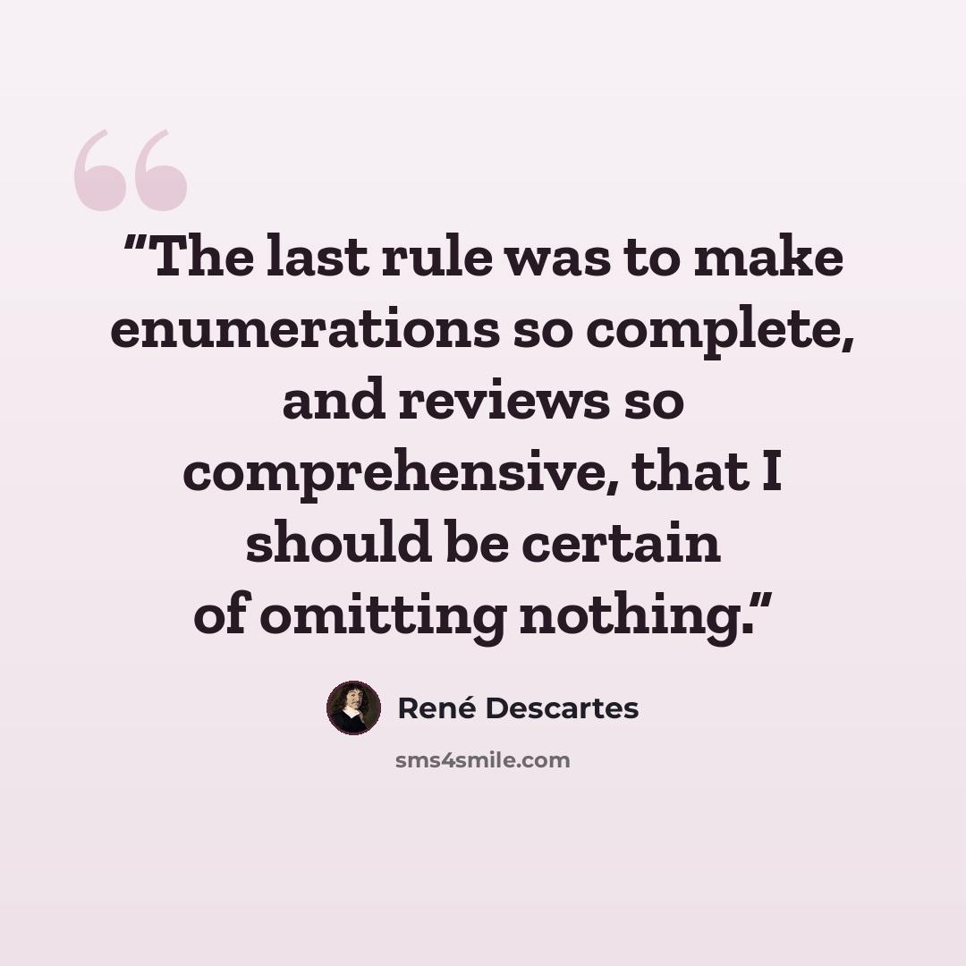 “The last rule was to make enumerations so complete, and reviews so comprehensive, that I should be certain of omitting nothing.” quote by René Descartes