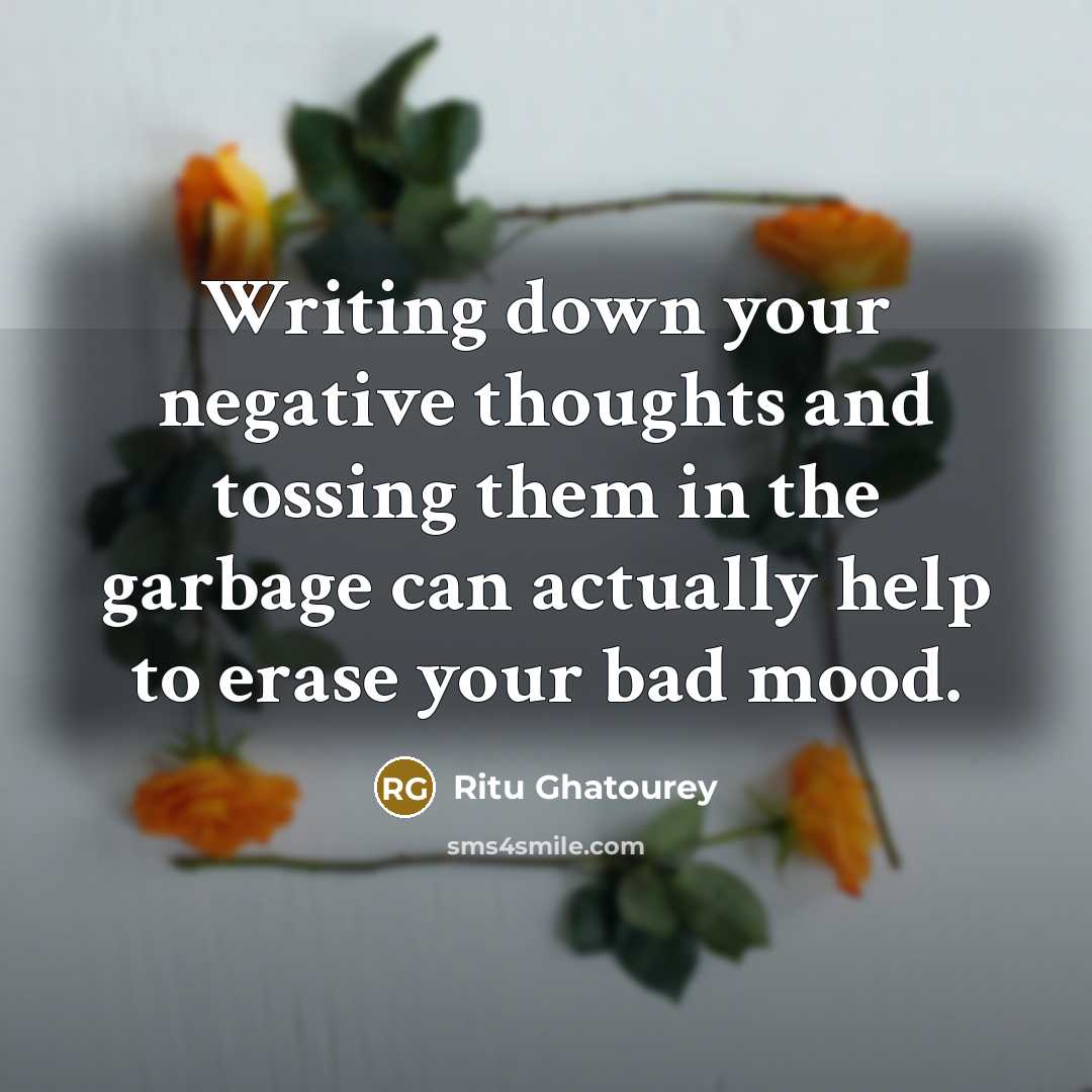 “Writing down your negative thoughts and tossing them in the garbage can actually help to erase your bad mood.” quote by Ritu Ghatourey