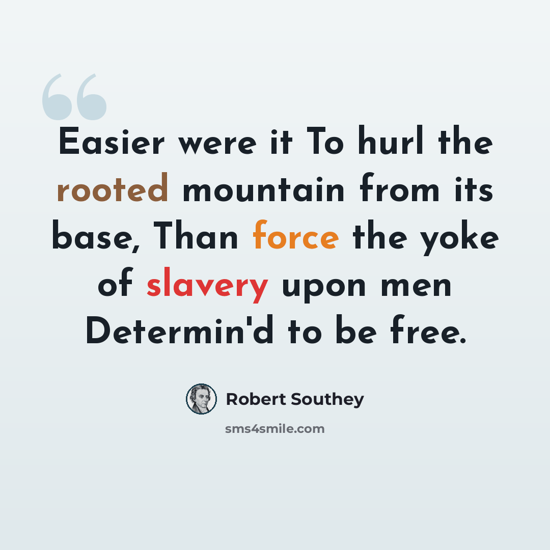 “Easier were it To hurl the rooted mountain from its base, Than force the yoke of slavery upon men Determin'd to be free.” quote by Robert Southey