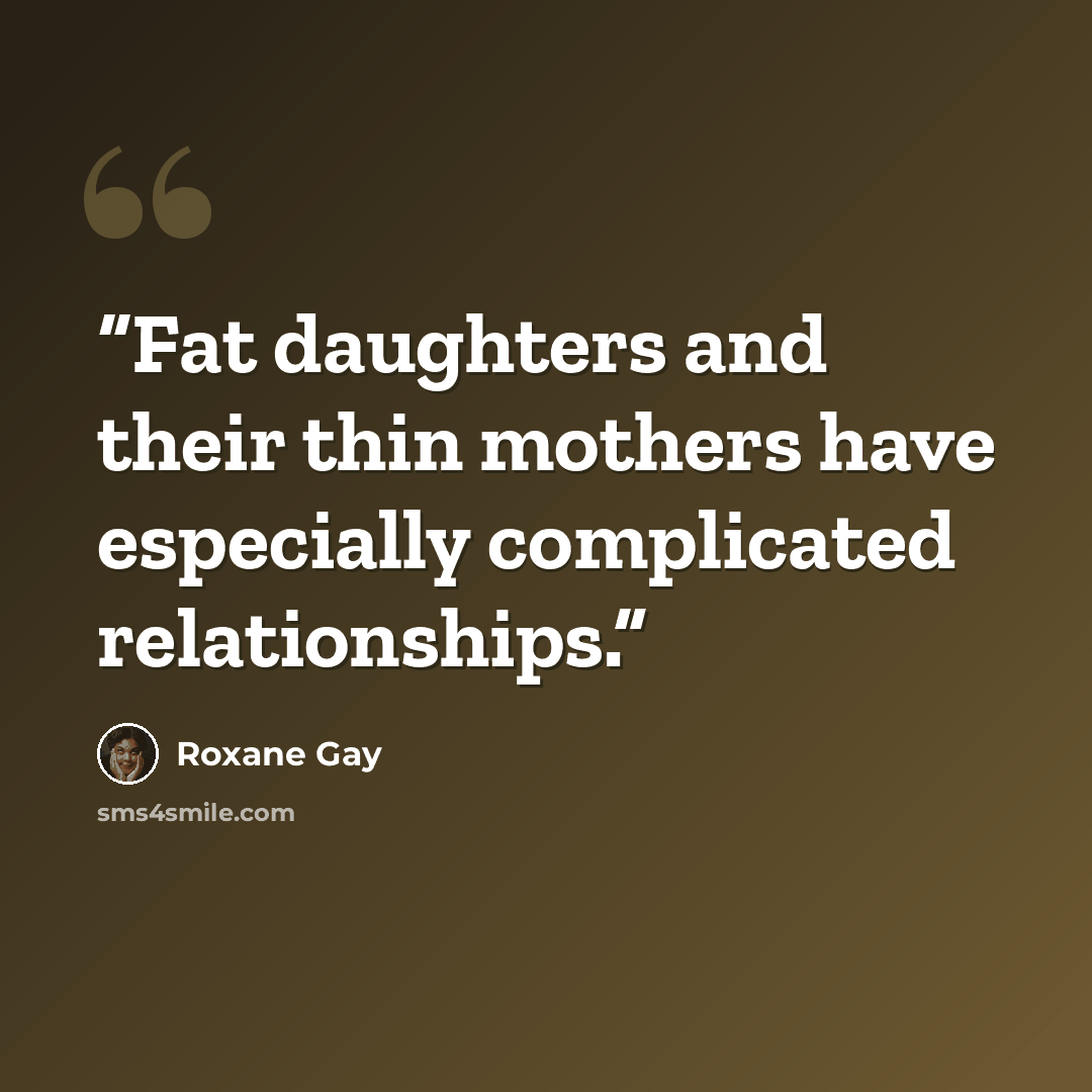 “Fat daughters and their thin mothers have especially complicated relationships.” quote by Roxane Gay