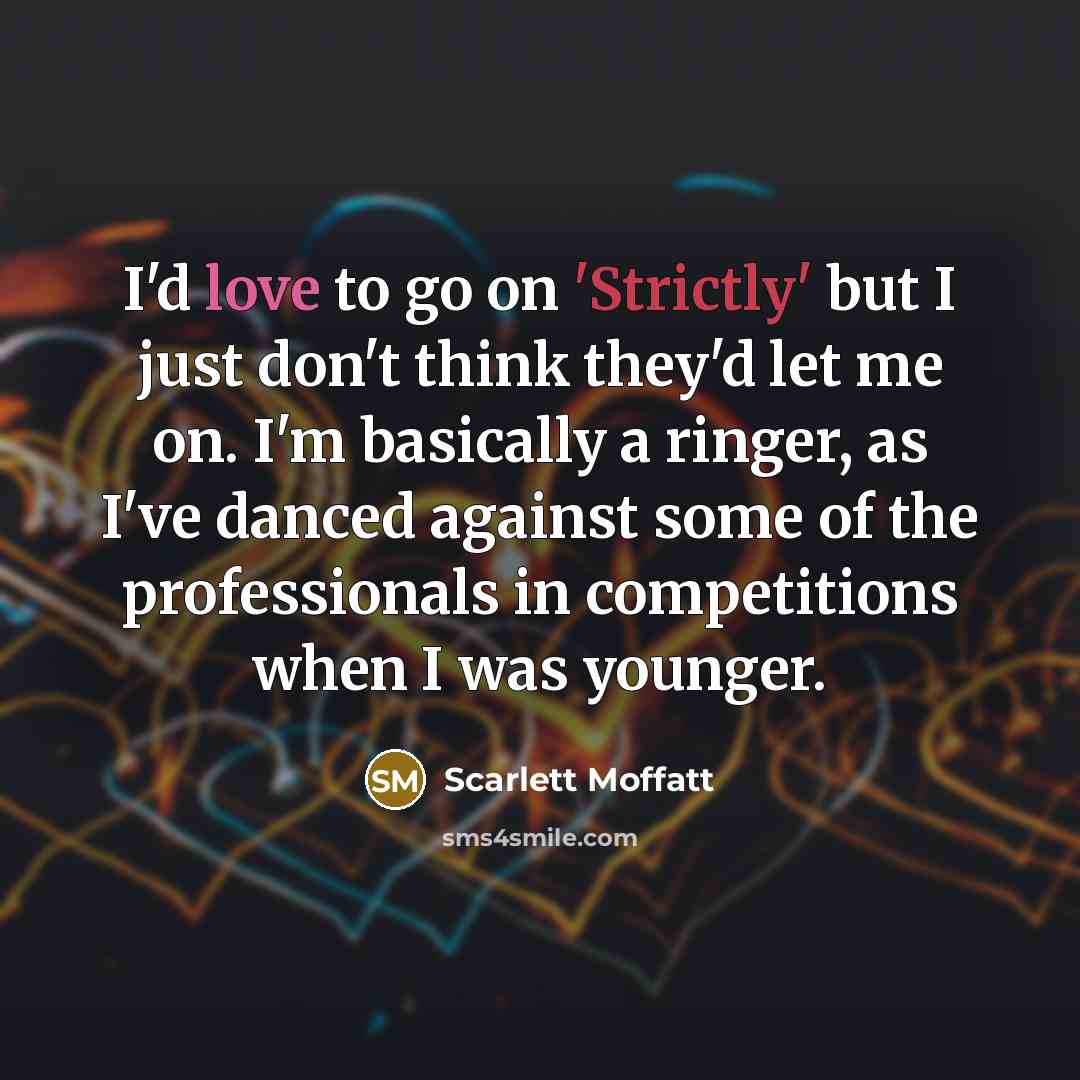 “I'd love to go on 'Strictly' but I just don't think they'd let me on. I'm basically a ringer, as I've danced against some of the professionals in competitions when I was younger.” quote by Scarlett Moffatt