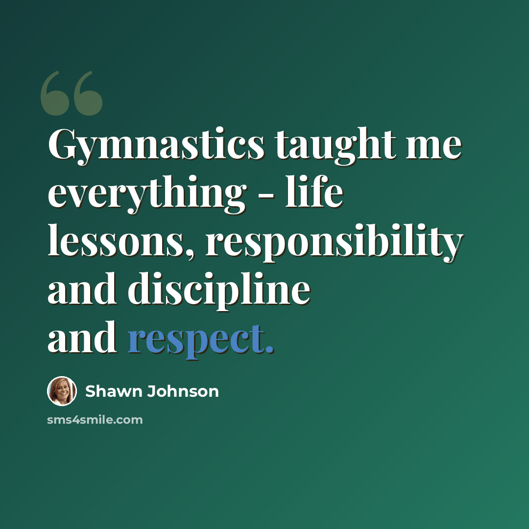 “Gymnastics taught me everything - life lessons, responsibility and discipline and respect.” quote by Shawn Johnson