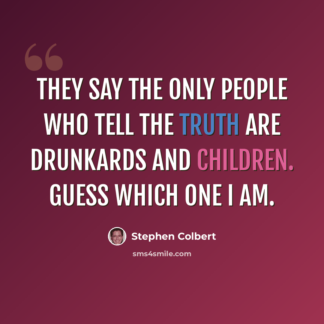 “They say the only people who tell the truth are drunkards and children. Guess which one I am.” quote by Stephen Colbert