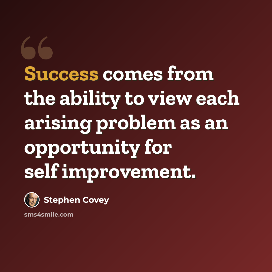 “Success comes from the ability to view each arising problem as an opportunity for self improvement.” quote by Stephen Covey