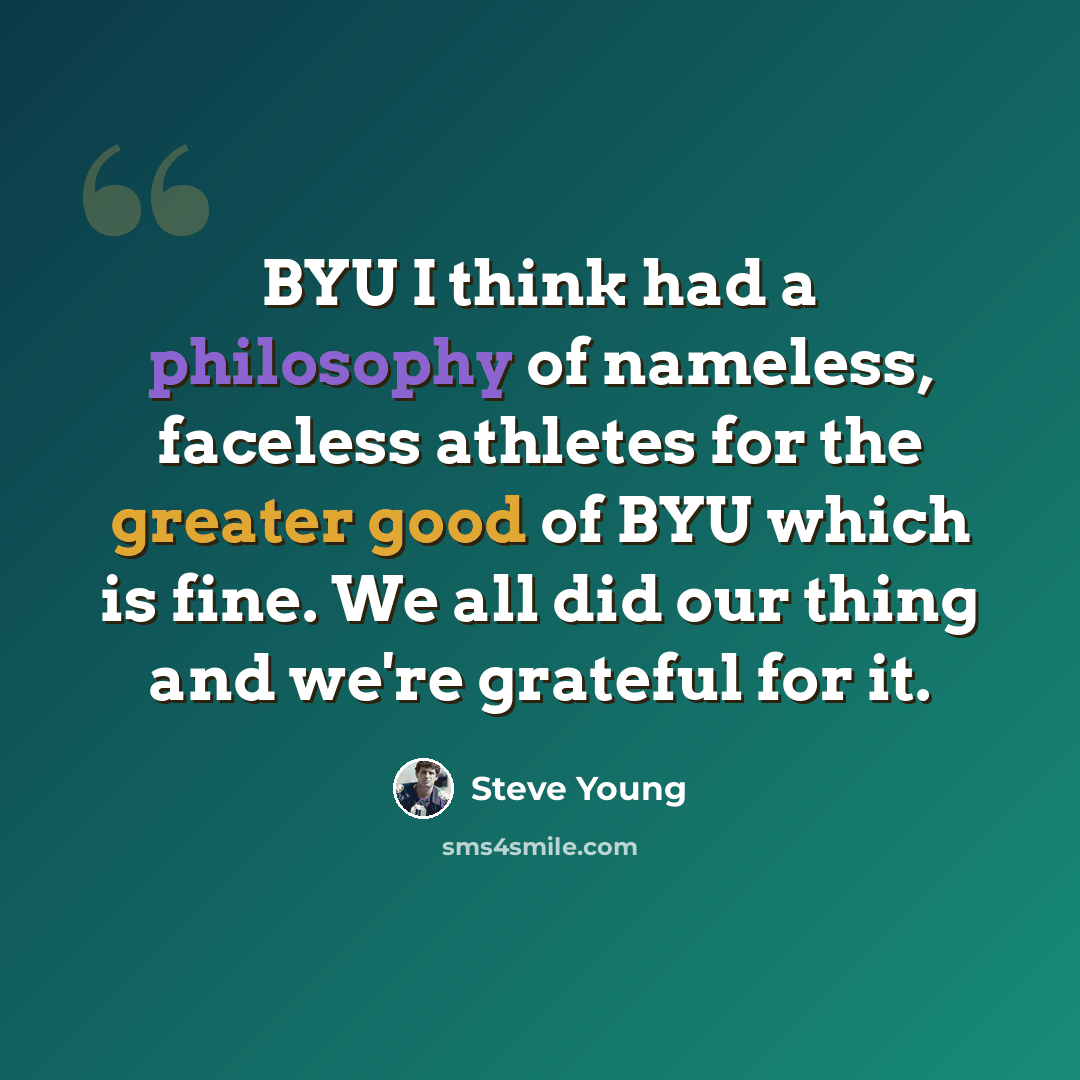 “BYU I think had a philosophy of nameless, faceless athletes for the greater good of BYU which is fine. We all did our thing and we're grateful for it.” quote by Steve Young