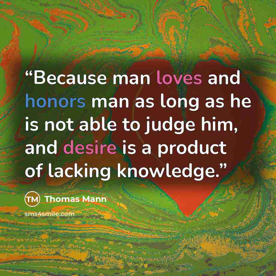 “Because man loves and honors man as long as he is not able to judge him, and desire is a product of lacking knowledge.” quote by Thomas Mann