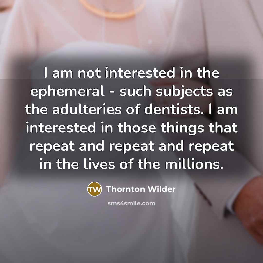 “I am not interested in the ephemeral - such subjects as the adulteries of dentists. I am interested in those things that repeat and repeat and repeat in the lives of the millions.” quote by Thornton Wilder