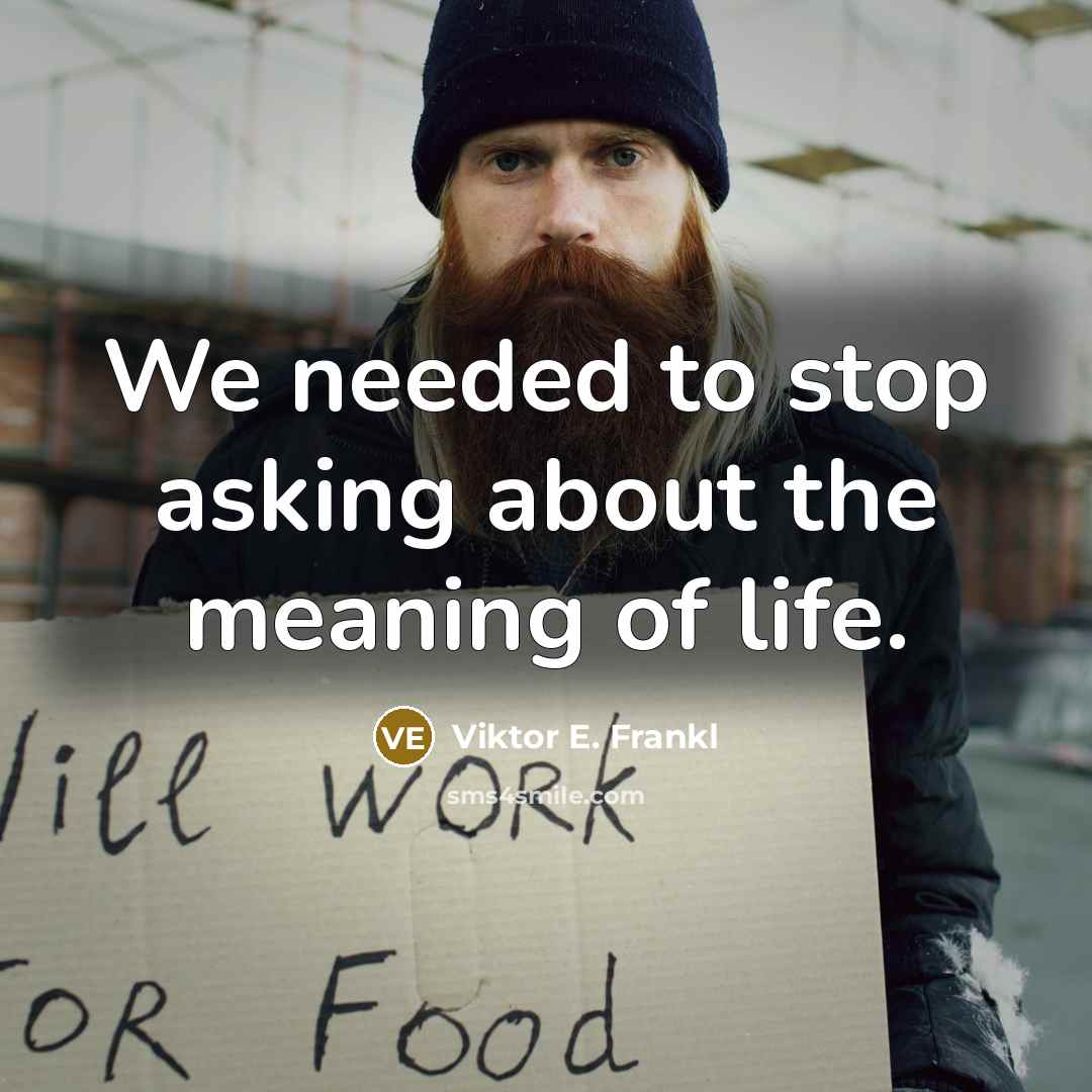 “We needed to stop asking about the meaning of life.” quote by Viktor E. Frankl
