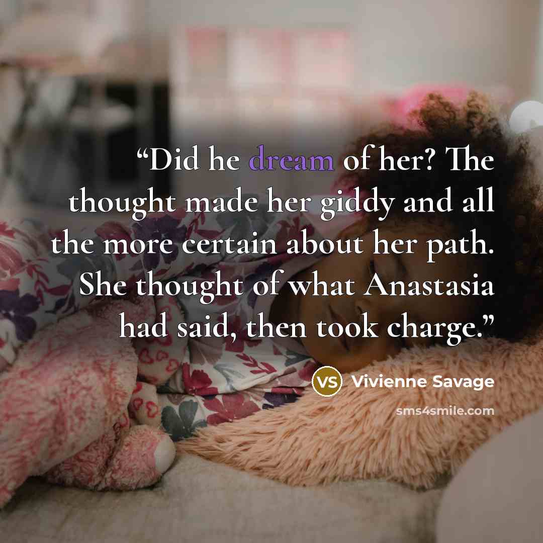“Did he dream of her? The thought made her giddy and all the more certain about her path. She thought of what Anastasia had said, then took charge.” quote by Vivienne Savage