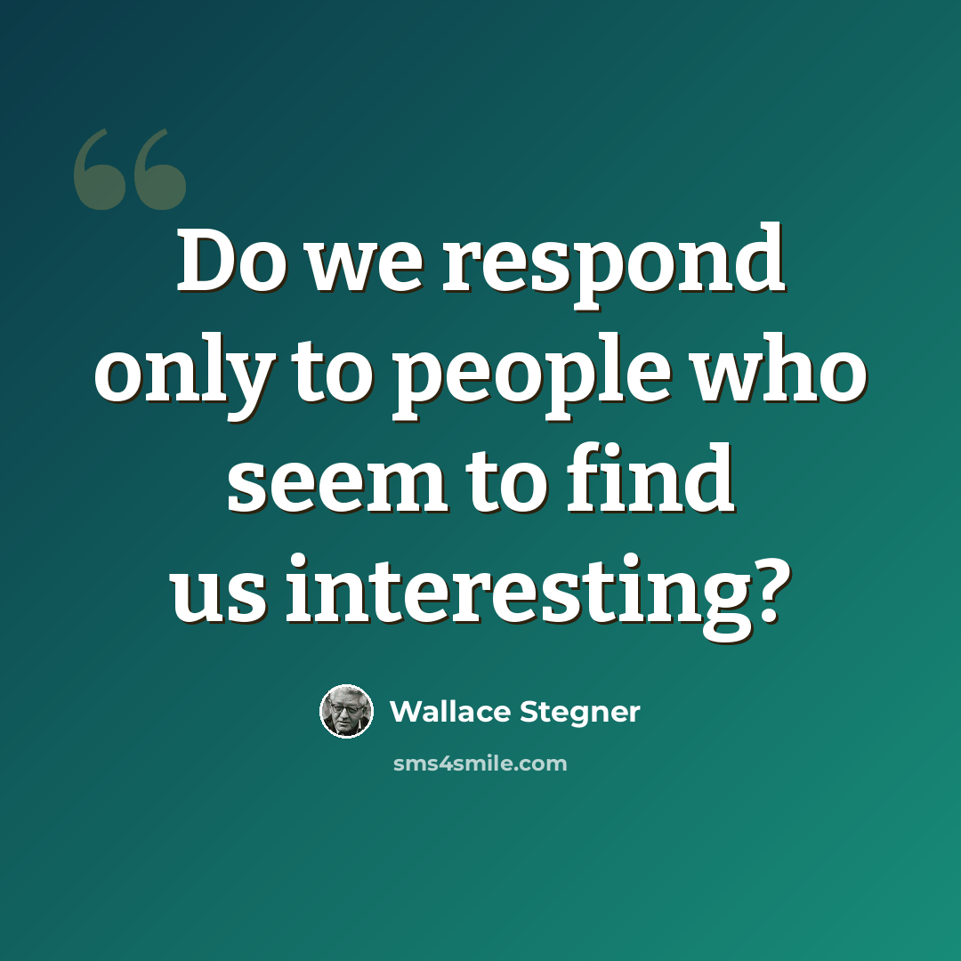 “Do we respond only to people who seem to find us interesting?” quote by Wallace Stegner
