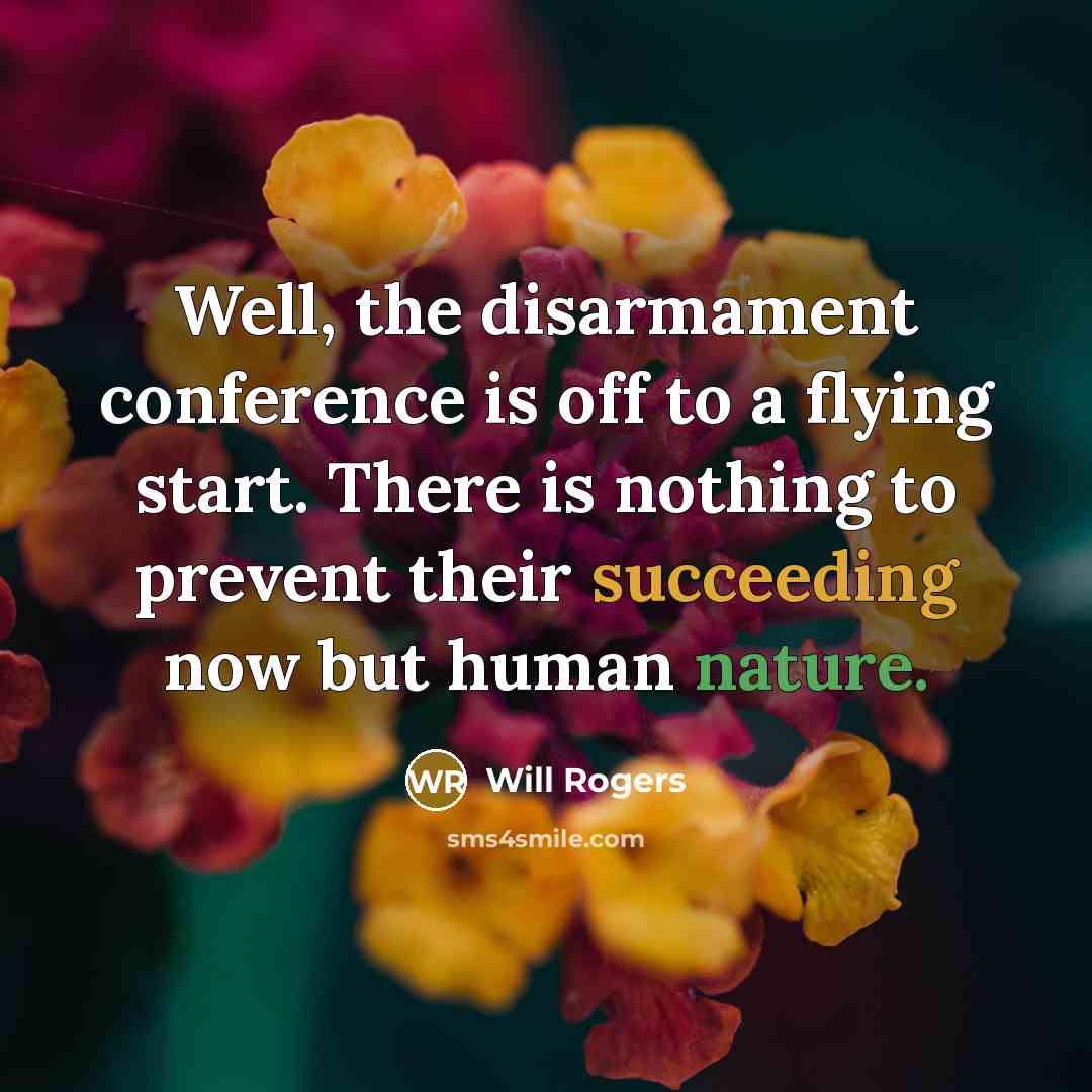 “Well, the disarmament conference is off to a flying start. There is nothing to prevent their succeeding now but human nature.” quote by Will Rogers