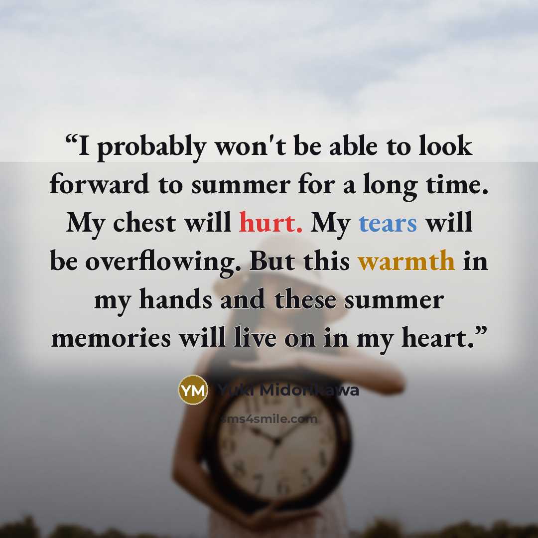 “I probably won't be able to look forward to summer for a long time. My chest will hurt. My tears will be overflowing. But this warmth in my hands and these summer memories will live on in my heart.” quote by Yuki Midorikawa