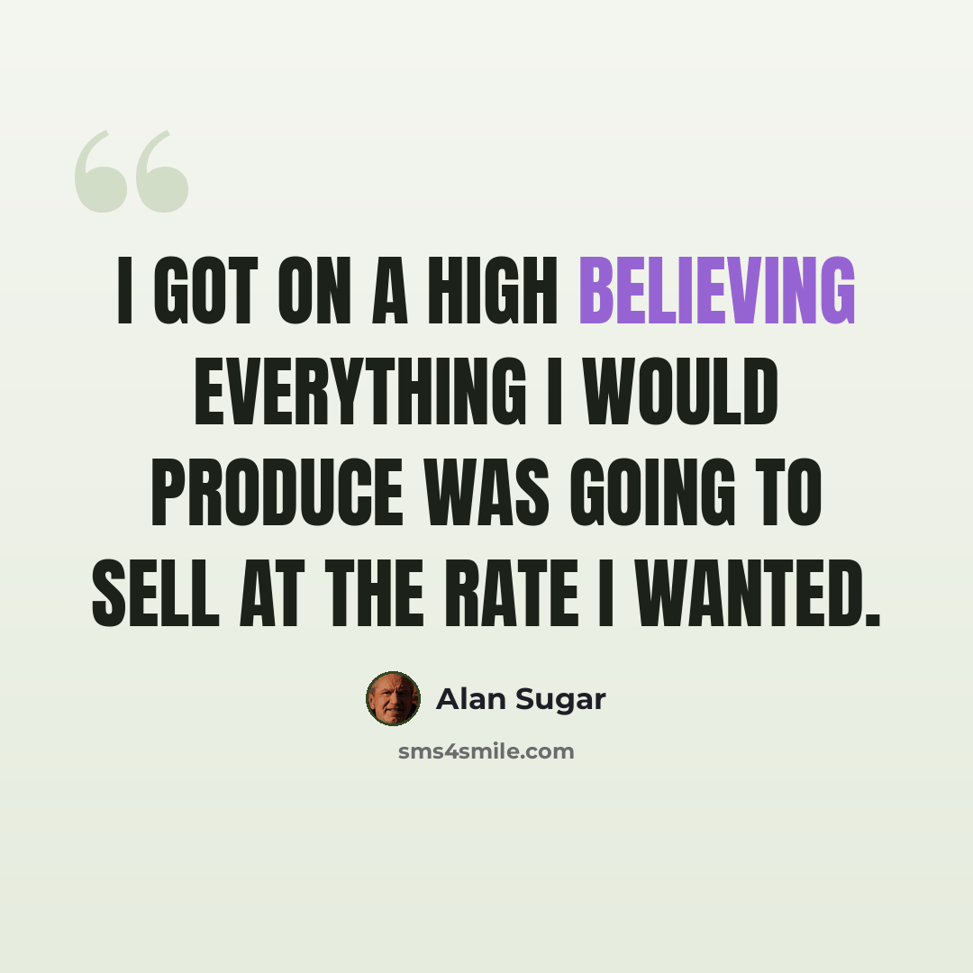 “I got on a high believing everything I would produce was going to sell at the rate I wanted.” quote by Alan Sugar