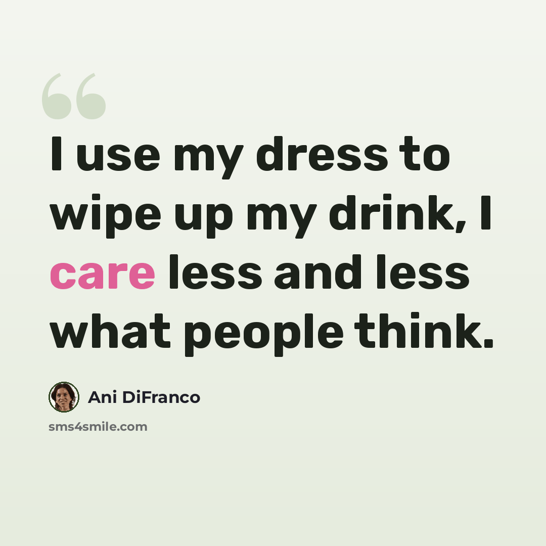 “I use my dress to wipe up my drink, I care less and less what people think.” quote by Ani DiFranco