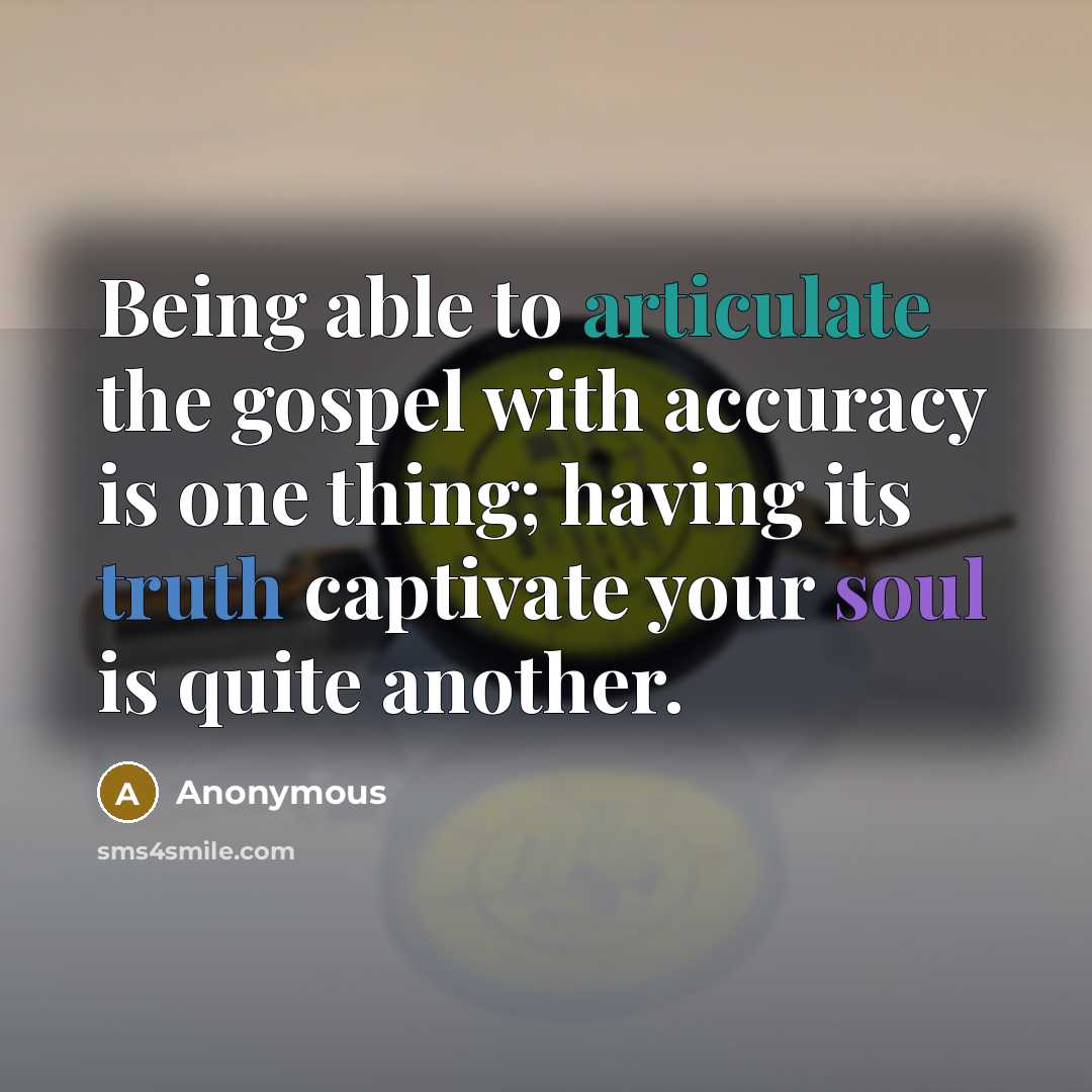 “Being able to articulate the gospel with accuracy is one thing; having its truth captivate your soul is quite another.” quote by Anonymous