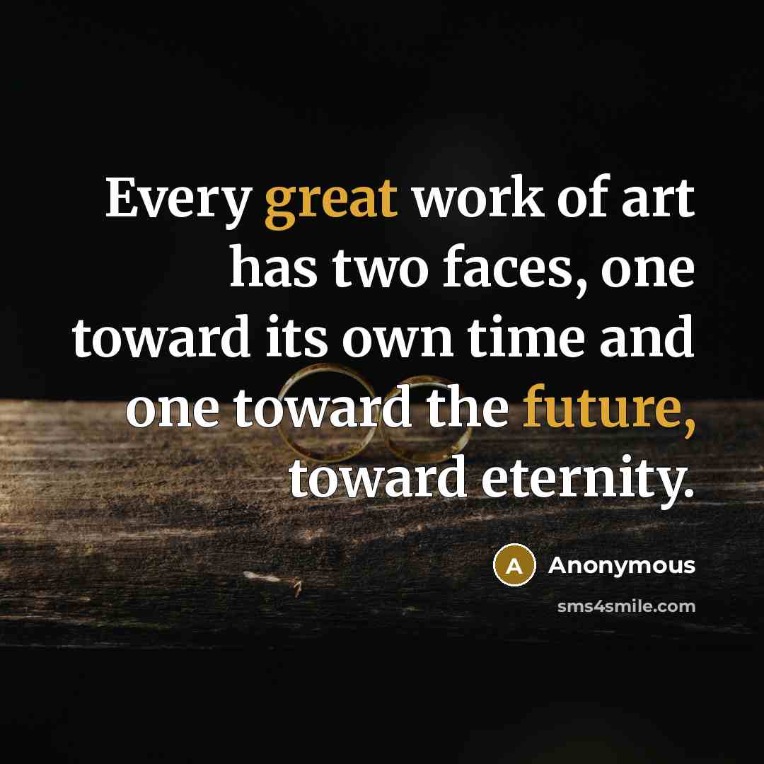 “Every great work of art has two faces, one toward its own time and one toward the future, toward eternity.” quote by Anonymous